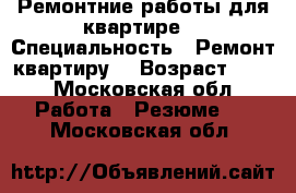 Ремонтние работы для квартире  › Специальность ­ Ремонт квартиру  › Возраст ­ 31 - Московская обл. Работа » Резюме   . Московская обл.